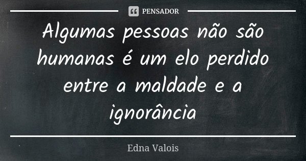 Algumas pessoas não são humanas é um elo perdido entre a maldade e a ignorância... Frase de Edna Valois.