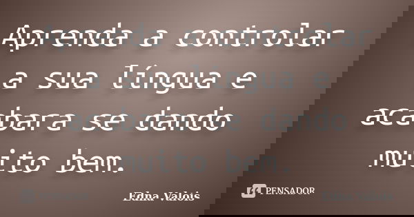 Aprenda a controlar a sua língua e acabara se dando muito bem.... Frase de Edna Valois.