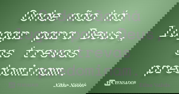Onde não há lugar para Deus, as trevas predominam.... Frase de Edna Valois.