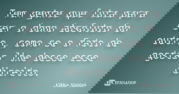 Tem gente que luta para ser o dono absoluto do outro, como se o fato de gostar lhe desse esse direito.... Frase de Edna Valois.