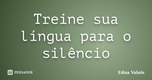 Treine sua língua para o silêncio... Frase de Edna Valois.