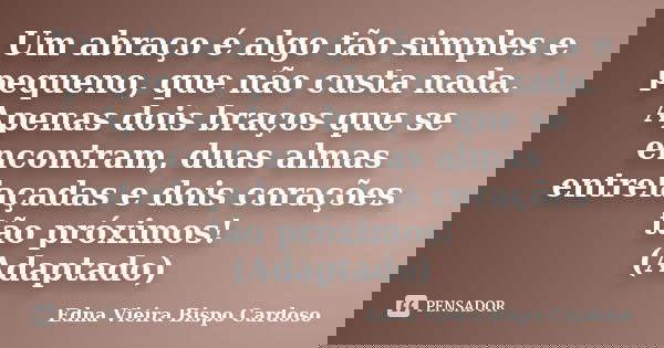 Um abraço é algo tão simples e pequeno, que não custa nada. Apenas dois braços que se encontram, duas almas entrelaçadas e dois corações tão próximos! (Adaptado... Frase de Edna Vieira Bispo Cardoso.