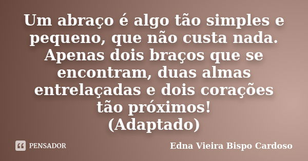 Um abraço é algo tão simples e pequeno, que não custa nada. Apenas dois braços que se encontram, duas almas entrelaçadas e dois corações tão próximos! (Adaptado... Frase de Edna Vieira Bispo Cardoso.