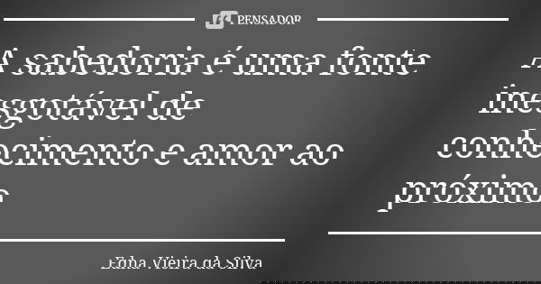 A sabedoria é uma fonte inesgotável de conhecimento e amor ao próximo... Frase de Edna Vieira da Silva.