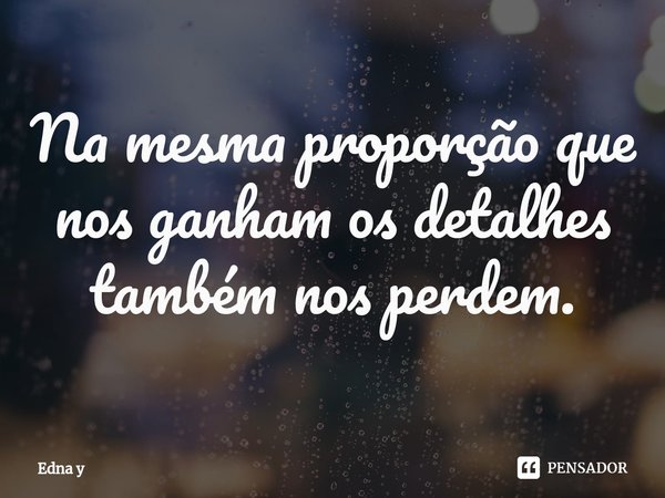 ⁠Na mesma proporção que nos ganham os detalhes também nos perdem.... Frase de Edna y.