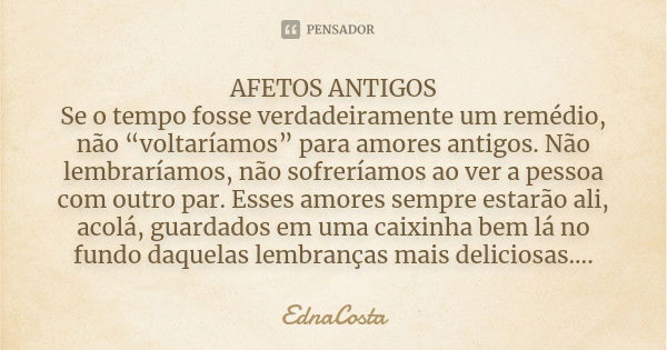 AFETOS ANTIGOS Se o tempo fosse verdadeiramente um remédio, não “voltaríamos” para amores antigos. Não lembraríamos, não sofreríamos ao ver a pessoa com outro p... Frase de EdnaCosta.