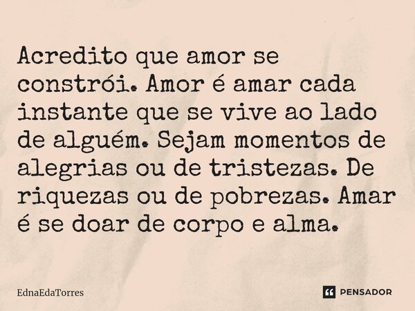 ⁠Acredito que amor se constrói. Amor é amar cada instante que se vive ao lado de alguém. Sejam momentos de alegrias ou de tristezas. De riquezas ou de pobrezas.... Frase de EdnaEdaTorres.