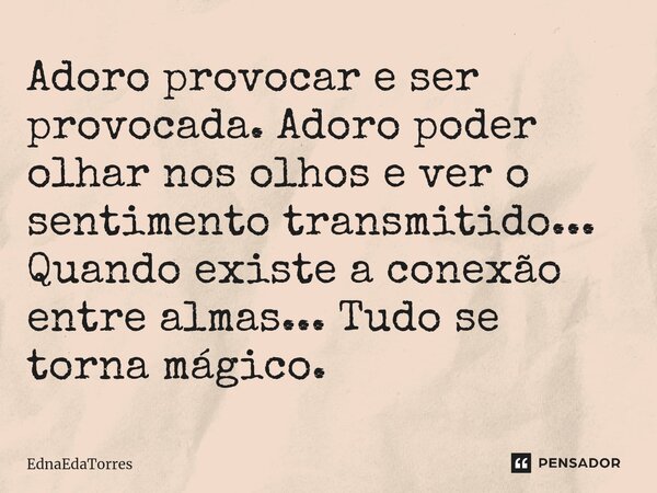 ⁠Adoro provocar e ser provocada. Adoro poder olhar nos olhos e ver o sentimento transmitido... Quando existe a conexão entre almas... Tudo se torna mágico.... Frase de EdnaEdaTorres.