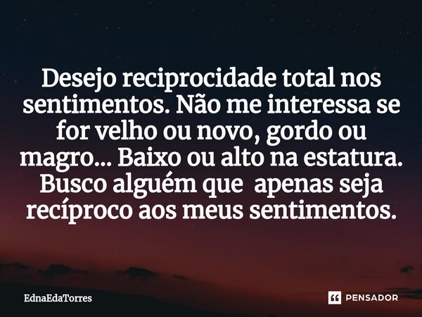 ⁠Desejo reciprocidade total nos sentimentos. Não me interessa se for velho ou novo, gordo ou magro... Baixo ou alto na estatura. Busco alguém que apenas seja re... Frase de EdnaEdaTorres.