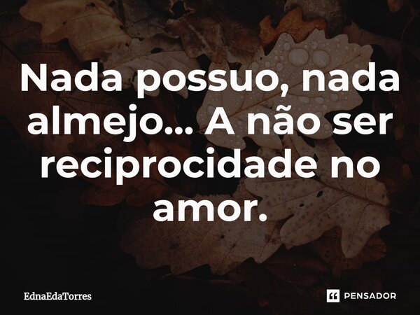 ⁠Nada possuo, nada almejo... A não ser reciprocidade no amor.... Frase de EdnaEdaTorres.
