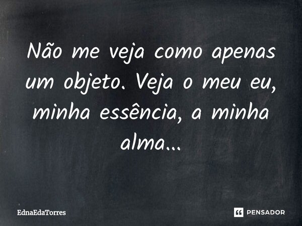 Não me veja como apenas um objeto. Veja o meu eu, minha essência, a minha alma...... Frase de EdnaEdaTorres.