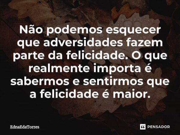 ⁠Não podemos esquecer que adversidades fazem parte da felicidade. O que realmente importa é sabermos e sentirmos que a felicidade é maior.... Frase de EdnaEdaTorres.