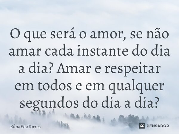 ⁠O que será o amor, se não amar cada instante do dia a dia? Amar e respeitar em todos e em qualquer segundos do dia a dia?... Frase de EdnaEdaTorres.