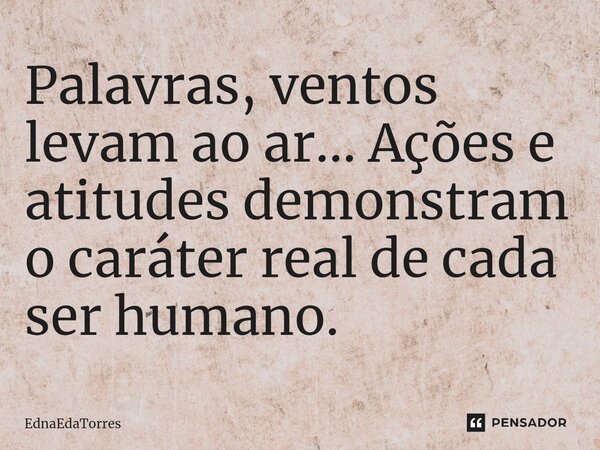 ⁠Palavras, ventos levam ao ar... Ações e atitudes demonstram o caráter real de cada ser humano.... Frase de EdnaEdaTorres.
