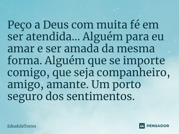 Peço a Deus com muita fé em ser atendida... Alguém para eu amar e ser amada da mesma forma. Alguém que se importe comigo, que seja companheiro, amigo, amante. U... Frase de EdnaEdaTorres.