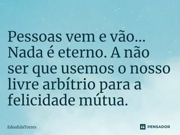 ⁠Pessoas vem e vão... Nada é eterno. A não ser que usemos o nosso livre arbítrio para a felicidade mútua.... Frase de EdnaEdaTorres.