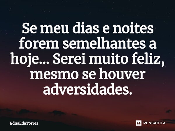 ⁠Se meu dias e noites forem semelhantes a hoje... Serei muito feliz, mesmo se houver adversidades.... Frase de EdnaEdaTorres.