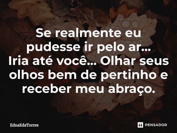⁠Se realmente eu pudesse ir pelo ar... Iria até você... Olhar seus olhos bem de pertinho e receber meu abraço.... Frase de EdnaEdaTorres.
