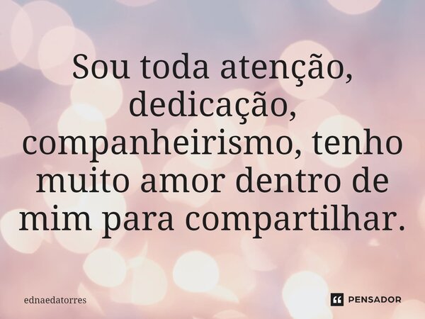 ⁠Sou toda atenção, dedicação, companheirismo, tenho muito amor dentro de mim para compartilhar.... Frase de EdnaEdaTorres.