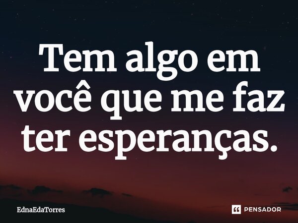 ⁠Tem algo em você que me faz ter esperanças.... Frase de EdnaEdaTorres.