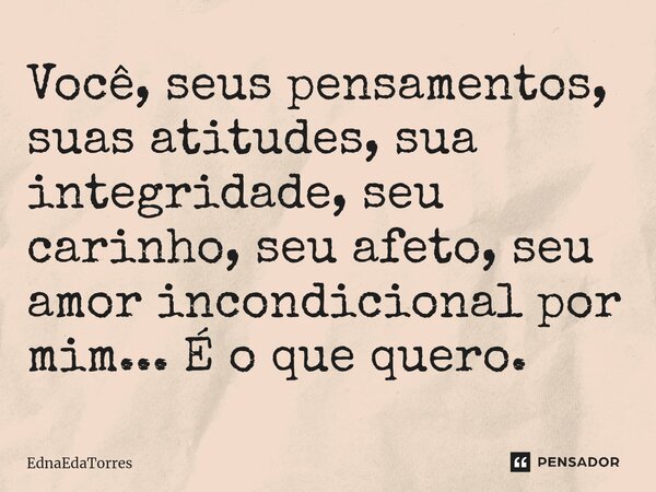 Você, seus pensamentos, suas atitudes, sua integridade, seu carinho, seu afeto, seu amor incondicional por mim... É o que quero.... Frase de EdnaEdaTorres.
