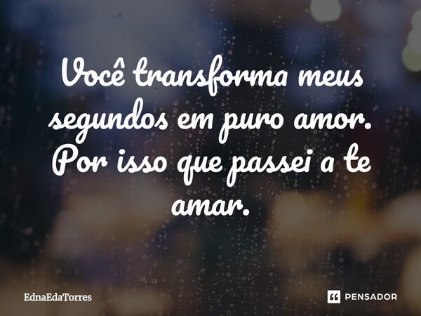 ⁠Você transforma meus segundos em puro amor. Por isso que passei a te amar.... Frase de EdnaEdaTorres.