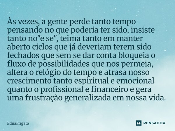 Às vezes, a gente perde tanto tempo pensando no que poderia ter sido, insiste tanto no "e se", teima tanto em manter aberto ciclos que já deveriam ter... Frase de ednafrigato.