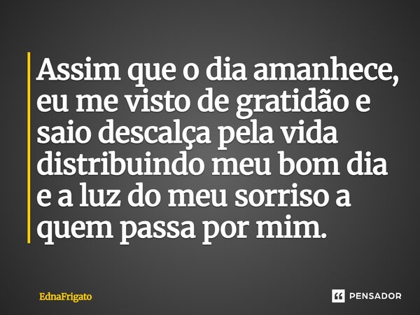 Assim que o dia amanhece, eu me visto de gratidão e saio descalça pela vida distribuindo meu bom dia e a luz do meu sorriso a quem passa por mim.... Frase de ednafrigato.