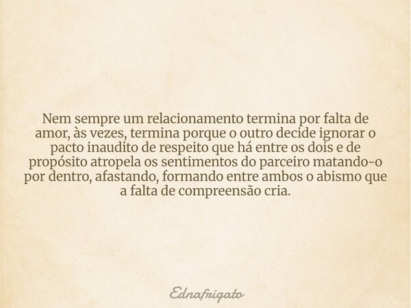 Nem sempre um relacionamento termina por falta de amor, às vezes, termina porque o outro decide ignorar o pacto inaudito de respeito que há entre os dois e de p... Frase de ednafrigato.