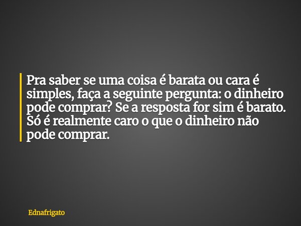 Pra saber se uma coisa é barata ou cara é simples, faça a seguinte pergunta: o dinheiro pode comprar? Se a resposta for sim é barato. Só é realmente caro o que ... Frase de ednafrigato.