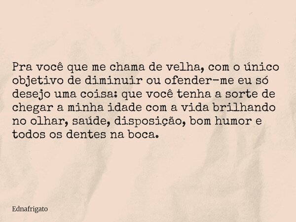 Pra você que me chama de velha, com o único objetivo de diminuir ou ofender-me eu só desejo uma coisa: que você tenha a sorte de chegar a minha idade com a vida... Frase de ednafrigato.