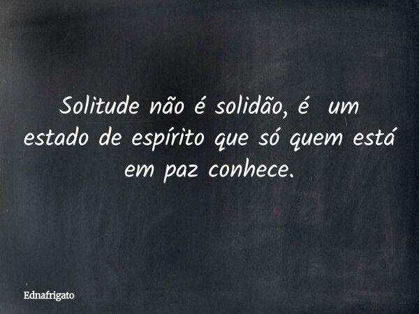 Solitude não é solidão, é um estado de espírito que só quem está em paz conhece.... Frase de ednafrigato.