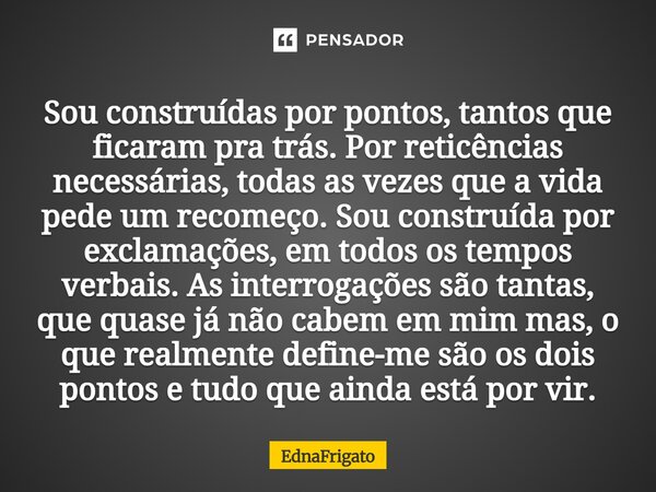 Sou construídas por pontos, tantos que ficaram pra trás. Por reticências necessárias, todas as vezes que a vida pede um recomeço. Sou construída por exclamações... Frase de ednafrigato.
