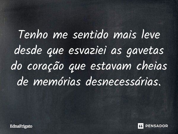 Tenho me sentido mais leve desde que esvaziei as gavetas do coração que estavam cheias de memórias desnecessárias.... Frase de ednafrigato.