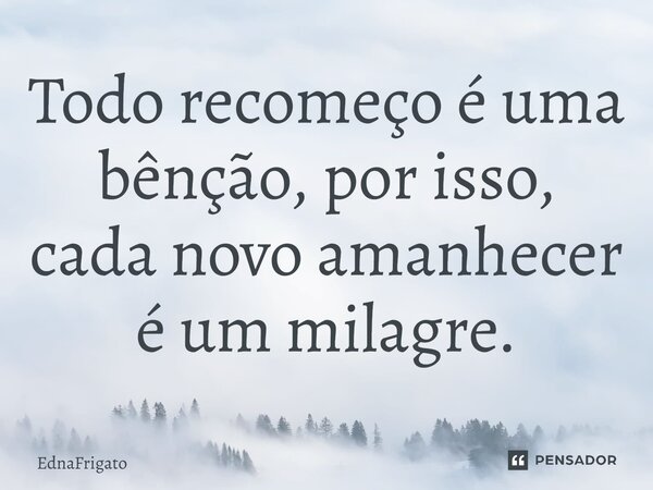Todo recomeço é uma bênção, por isso, cada novo amanhecer é um milagre.... Frase de ednafrigato.