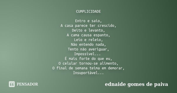 CUMPLICIDADE Entro e saio, A casa parece ter crescido, Deito e levanto, A cama causa espanto, Leio e releio, Não entendo nada, Tento não averiguar, Impossível..... Frase de Ednaide Gomes de Paiva.