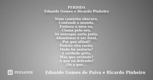 PERDIDA Ednaide Gomes e Ricardo Pinheiro Num caminho obscuro, Confundi o mundo, Embora o meu eu, Clama pelo seu, Se entregar seria justo, Abandonar é ser fatal,... Frase de Ednaide Gomes de Paiva e Ricardo Pinheiro.