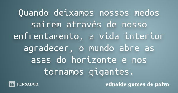 Quando deixamos nossos medos saírem através de nosso enfrentamento, a vida interior agradecer, o mundo abre as asas do horizonte e nos tornamos gigantes.... Frase de Ednaide Gomes de Paiva.