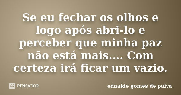 Se eu fechar os olhos e logo após abri-lo e perceber que minha paz não está mais.... Com certeza irá ficar um vazio.... Frase de Ednaide Gomes de Paiva.