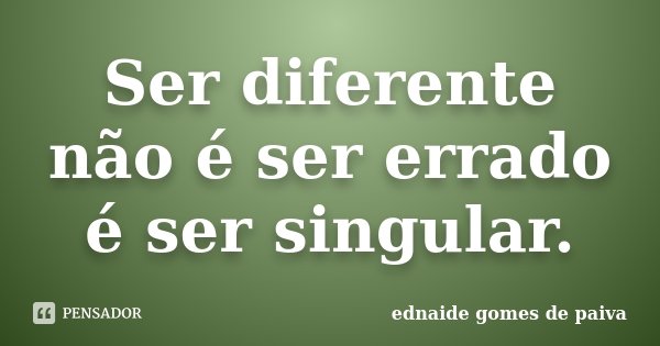 Ser diferente não é ser errado é ser singular.... Frase de Ednaide Gomes de Paiva.