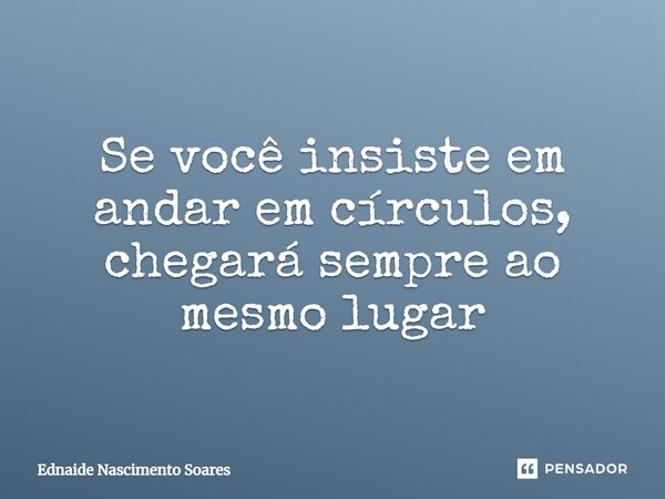 ⁠Se você insiste em andar em círculos, chegará sempre ao mesmo lugar... Frase de Ednaide Nascimento Soares.