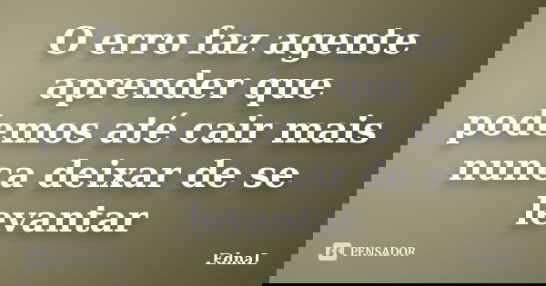 O erro faz agente aprender que podemos até cair mais nunca deixar de se levantar... Frase de EdnaL.