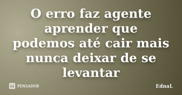 O erro faz agente aprender que podemos até cair mais nunca deixar de se levantar... Frase de EdnaL.