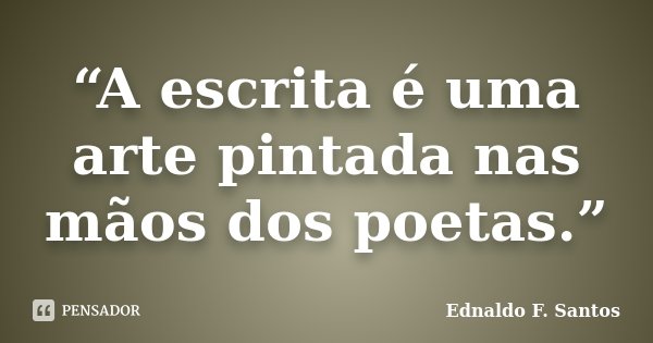 “A escrita é uma arte pintada nas mãos dos poetas.”... Frase de Ednaldo F. Santos.