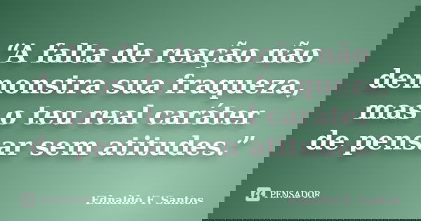 “A falta de reação não demonstra sua fraqueza, mas o teu real caráter de pensar sem atitudes.”... Frase de Ednaldo F. Santos.
