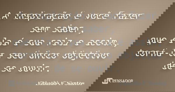 A inspiração é você fazer sem saber, que ela é sua raiz e assim, torná-la seu único objetivo de se ouvir.... Frase de Ednaldo F. Santos.