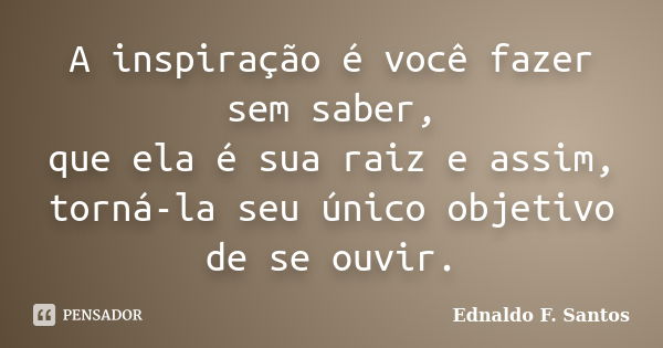 A inspiração é você fazer sem saber, que ela é sua raiz e assim, torná-la seu único objetivo de se ouvir.... Frase de Ednaldo F. Santos.