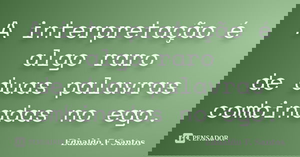 A interpretação é algo raro de duas palavras combinadas no ego.... Frase de Ednaldo F. Santos.