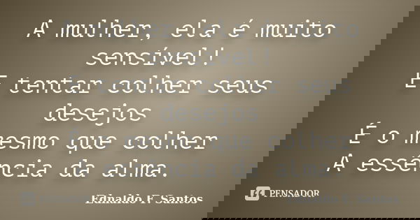 A mulher, ela é muito sensível! E tentar colher seus desejos É o mesmo que colher A essência da alma.... Frase de Ednaldo F. Santos.