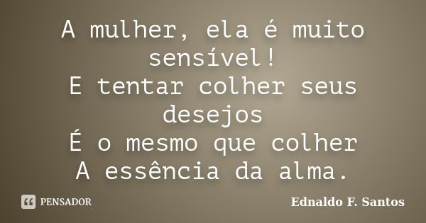 A mulher, ela é muito sensível! E tentar colher seus desejos É o mesmo que colher A essência da alma.... Frase de Ednaldo F. Santos.